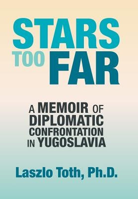 Stars Too Far: A Memoir of Diplomatic Confrontation in Yugoslavia by Toth, Laszlo