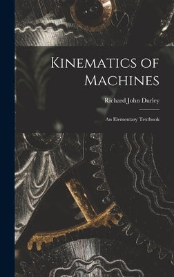 Kinematics of Machines: An Elementary Textbook by Durley, Richard John