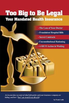 Too Big to Be Legal - Your Mandated Health Insurance by Lobb, Frank H.