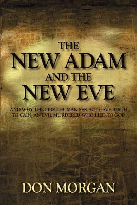 The New Adam and the New Eve: And Why the First Human Sex Act Gave Birth to Cain: An Evil Murderer Who Lied to God by Morgan, Don