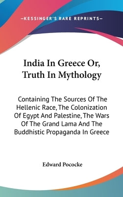 India In Greece Or, Truth In Mythology: Containing The Sources Of The Hellenic Race, The Colonization Of Egypt And Palestine, The Wars Of The Grand La by Pococke, Edward