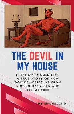 The Devil In My House: I Left So I Could Live. A True Story of How God Delivered Me from a Demonized Man and Set Me Free. by D, Michelle