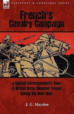 French's Cavalry Campaign: A Special Corresponent's View of British Army Mounted Troops During the Boer War by Maydon, J. G.
