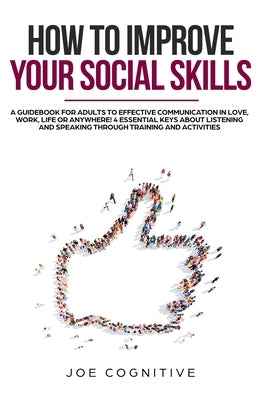 How To Improve Your Social Skills: a guidebook for adults to effective communication in love, work, life or anywhere! 4 essential keys about listening by Cognitive, Joe