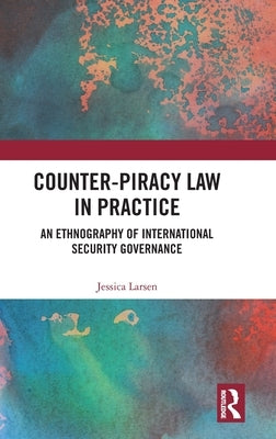 Counter-Piracy Law in Practice: An Ethnography of International Security Governance by Larsen, Jessica