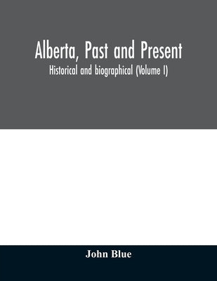 Alberta, past and present: historical and biographical (Volume I) by Blue, John