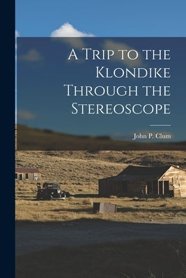 A Trip to the Klondike Through the Stereoscope by Clum, John P.