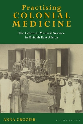 Practising Colonial Medicine: The Colonial Medical Service in British East Africa by Crozier, Anna