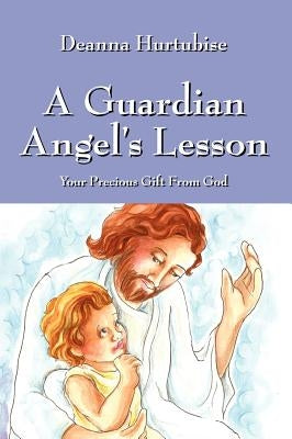 A Guardian Angel's Lesson: Your Precious Gift From God by Hurtubise, Deanna