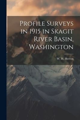 Profile Surveys in 1915 in Skagit River Basin, Washington by Herron, W. H. (William Harrison) B.