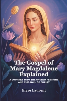 The Gospel of Mary Magdalene Explained: A Journey Into the Sacred Feminine and the Soul of Christ by Laurent, Elyse