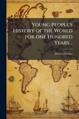 Young People's History of the World for one Hundred Years .. by Morris, Charles