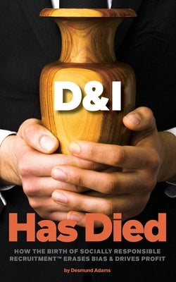 D & I Has Died: How The Birth Of Socially Responsible Recruitment Erases Bias and Drives Profit by Adams, Desmund