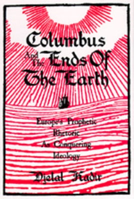 Columbus and the Ends of the Earth: Europe's Prophetic Rhetoric as Conquering Ideology by Kadir, Djelal