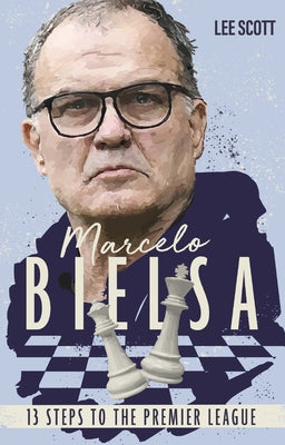 Marcelo Bielsa: Thirteen Steps to the Premier League by Scott, Lee