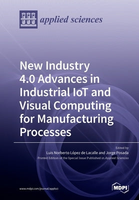 New Industry 4.0 Advances in Industrial IoT and Visual Computing for Manufacturing Processes by de Lacalle, Luis Norberto López
