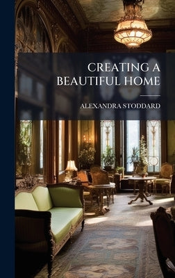 Creating a Beautiful Home by Stoddard, Alexandra