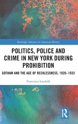 Politics, Police and Crime in New York During Prohibition: Gotham and the Age of Recklessness, 1920-1933 by Landolfi, Francesco