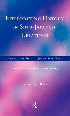 Interpreting History in Sino-Japanese Relations: A Case-Study in Political Decision Making by Rose, Caroline