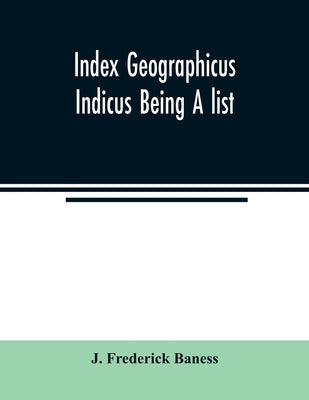 Index Geographicus Indicus Being A list, Alphabetically Arranged of the principal places in her Imperial Majesty's Indian Empire with notes and Statem by Frederick Baness, J.