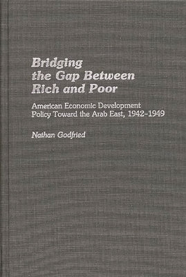 Bridging the Gap Between Rich and Poor: American Economic Development Policy Toward the Arab by Godfried, Nathan