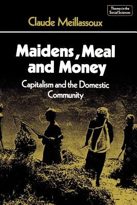 Maidens, Meal, and Money: Capitalism and the Domestic Community by Meillassoux, Claude