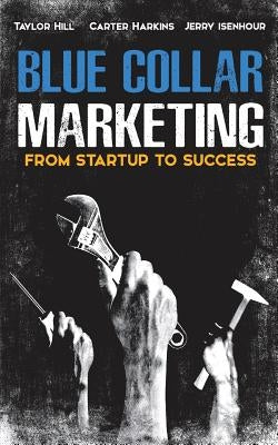 Blue Collar Marketing: From Start-Up To Success by Hill, Taylor