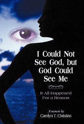 I Could Not See God, But God Could See Me: It All Happened for a Reason by Carolyn T. Christian, T. Christian
