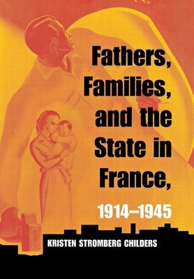 Fathers, Families, and the State in France, 1914-1945 by Childers, Kristen Stromberg