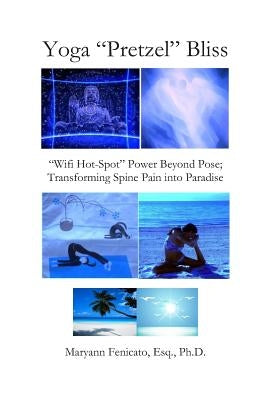 Yoga "Pretzel" Bliss: "Wifi Hot-Spot" Power Beyond Pose; Transforming Spine Pain into Paradise by Fenicato Esq, Maryann