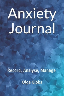 Anxiety Journal: Record, Analyse, Manage: A practical tool to managing stress, understanding anxiety and its triggers. by Gibbs, Olga