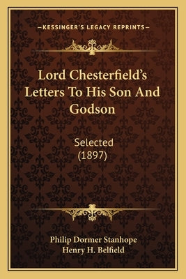 Lord Chesterfield's Letters to His Son and Godson: Selected (1897) by Stanhope, Philip Dormer