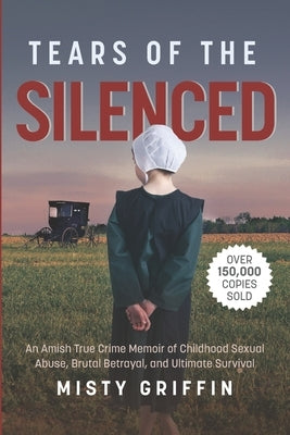 Tears of the Silenced: An Amish True Crime Memoir of Childhood Sexual Abuse, Brutal Betrayal, and Ultimate Survival (Amish Book, Child Abuse True Stor by Griffin, Misty