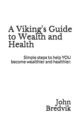 A Viking's Guide to Wealth and Health: Simple steps to help YOU become wealthier and healthier. by Bredvik, John