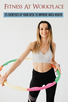 Fitness At Workplace: 25 Exercises At Your Desk To Improve Back Health: Exercises For Upper Back Pain At Desk by Ryhal, Krystyna