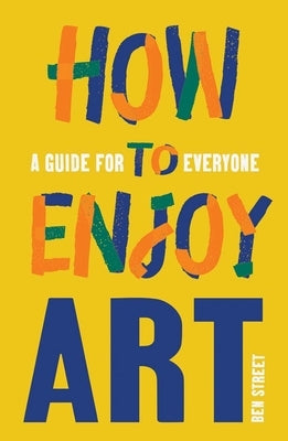 How to Enjoy Art: A Guide for Everyone by Street, Ben