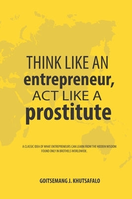 Think like an Entrepreneur, Act like a Prostitute: A classic idea of what entrepreneurs can learn from the hidden wisdom found only in brothels worldw by Shabangu, Nompendulo