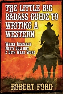 The little big Badass Guide to Writing a Western: Where Research Meets Bullshit, & Both Wear Spurs by Ford, Robert