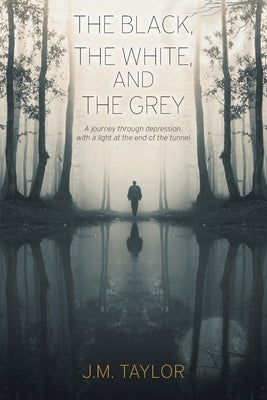 The Black, The White, and The Grey: A journey through depression, with a light at the end of the tunnel by Taylor, J. M.