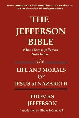 The Jefferson Bible What Thomas Jefferson Selected as the Life and Morals of Jesus of Nazareth by Jefferson, Thomas