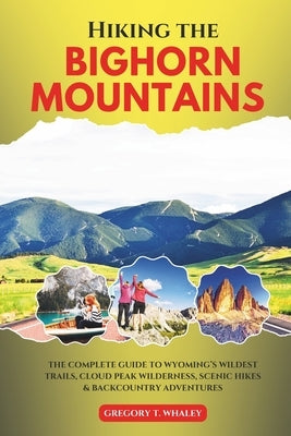Hiking the Bighorn Mountains: The Complete Guide to Wyoming's Wildest Trails, Cloud Peak Wilderness, Scenic Hikes & Backcountry Adventures by Whaley, Gregory T.