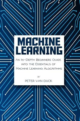 Machine Learning: An In-Depth Beginners Guide: into the Essentials of Machine Learning Algorithms by Dijck, Peter Van