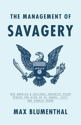 The Management of Savagery: How America's National Security State Fueled the Rise of Al Qaeda, Isis, and Donald Trump by Blumenthal, Max