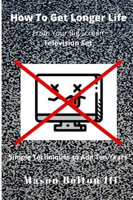 How to Get Longer Life From Your Big Screen Television Set: Simple Techniques to Add Ten Years by Bolton III, Mason
