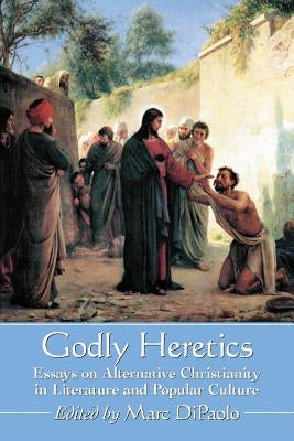 Godly Heretics: Essays on Alternative Christianity in Literature and Popular Culture by Dipaolo, Marc