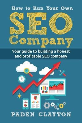 How to Run Your Own SEO Company: Your guide to building a honest and profitable SEO company by Clayton, Paden