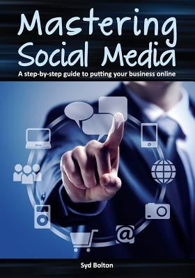 Mastering Social Media: A Step-by-Step Guide to Putting Your Business Online by Bolton, Syd