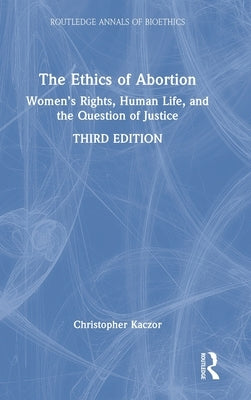 The Ethics of Abortion: Women's Rights, Human Life, and the Question of Justice by Kaczor, Christopher