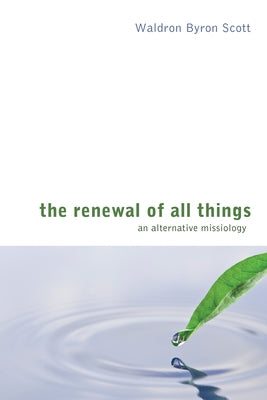 The Renewal of All Things: An Alternative Missiology by Scott, Waldron Byron