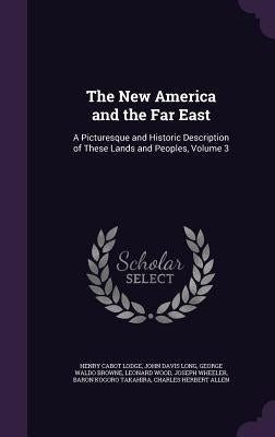 The New America and the Far East: A Picturesque and Historic Description of These Lands and Peoples, Volume 3 by Lodge, Henry Cabot